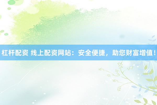 杠杆配资 线上配资网站：安全便捷，助您财富增值！