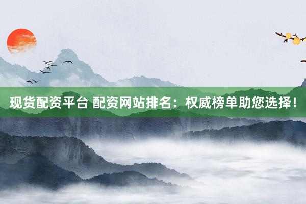 现货配资平台 配资网站排名：权威榜单助您选择！
