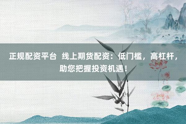 正规配资平台  线上期货配资：低门槛，高杠杆，助您把握投资机遇！