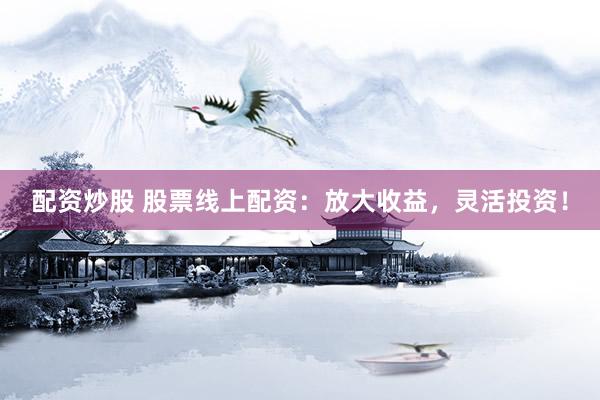 配资炒股 股票线上配资：放大收益，灵活投资！