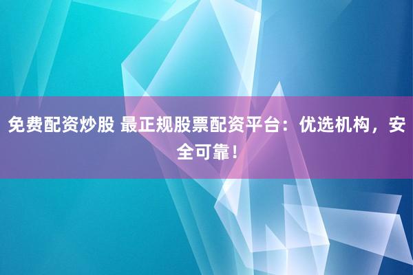 免费配资炒股 最正规股票配资平台：优选机构，安全可靠！