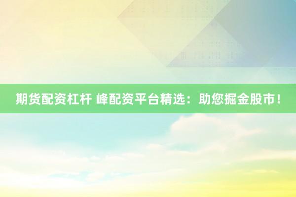 期货配资杠杆 峰配资平台精选：助您掘金股市！