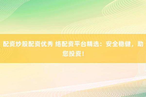 配资炒股配资优秀 络配资平台精选：安全稳健，助您投资！