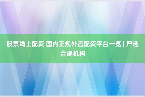 股票线上配资 国内正规外盘配资平台一览 | 严选合规机构