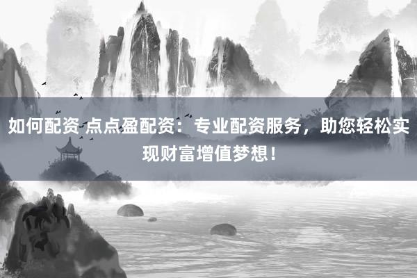 如何配资 点点盈配资：专业配资服务，助您轻松实现财富增值梦想！