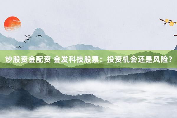 炒股资金配资 金发科技股票：投资机会还是风险？