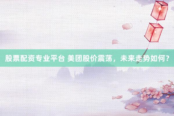 股票配资专业平台 美团股价震荡，未来走势如何？