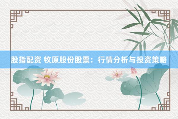 股指配资 牧原股份股票：行情分析与投资策略