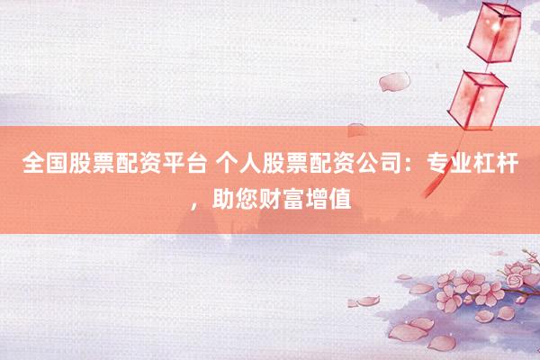 全国股票配资平台 个人股票配资公司：专业杠杆，助您财富增值