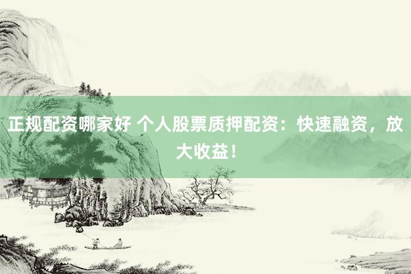 正规配资哪家好 个人股票质押配资：快速融资，放大收益！