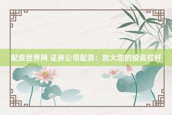 配资世界网 证券公司配资：放大您的投资杠杆