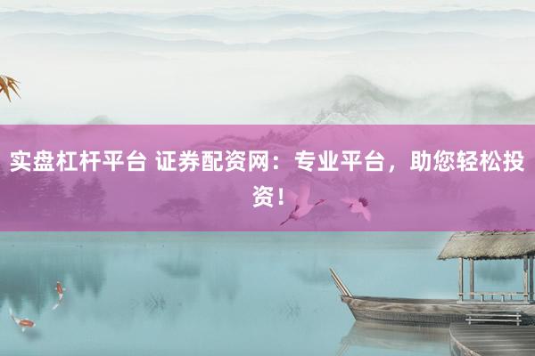 实盘杠杆平台 证券配资网：专业平台，助您轻松投资！
