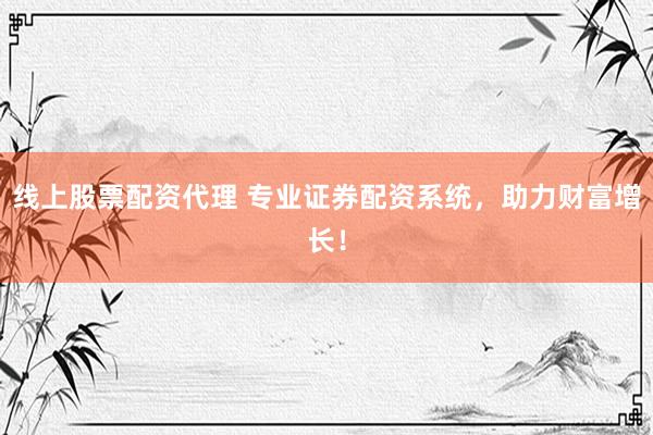 线上股票配资代理 专业证券配资系统，助力财富增长！