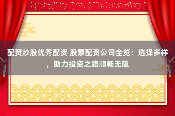 配资炒股优秀配资 股票配资公司全览：选择多样，助力投资之路顺畅无阻