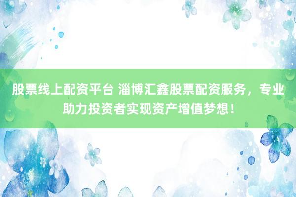 股票线上配资平台 淄博汇鑫股票配资服务，专业助力投资者实现资产增值梦想！