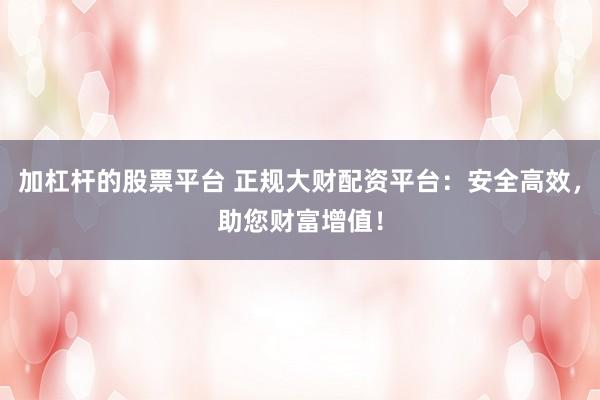 加杠杆的股票平台 正规大财配资平台：安全高效，助您财富增值！