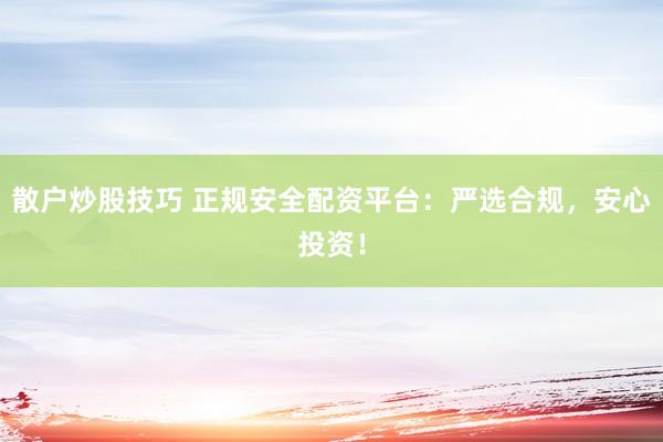 散户炒股技巧 正规安全配资平台：严选合规，安心投资！