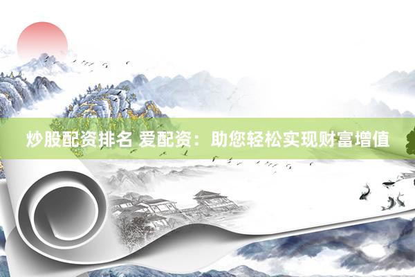 炒股配资排名 爱配资：助您轻松实现财富增值