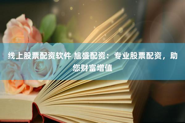 线上股票配资软件 旭盛配资：专业股票配资，助您财富增值