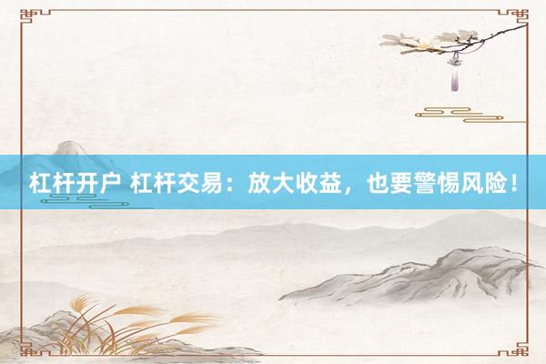 杠杆开户 杠杆交易：放大收益，也要警惕风险！