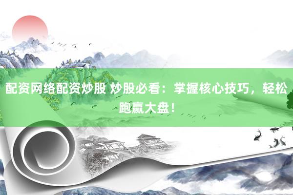 配资网络配资炒股 炒股必看：掌握核心技巧，轻松跑赢大盘！