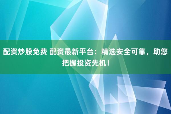配资炒股免费 配资最新平台：精选安全可靠，助您把握投资先机！