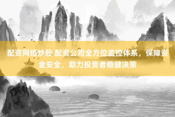 配资网络炒股 配资公司全方位监控体系，保障资金安全，助力投资者稳健决策
