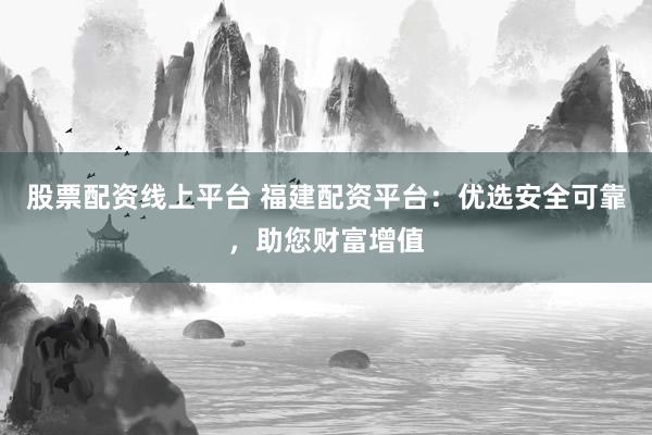 股票配资线上平台 福建配资平台：优选安全可靠，助您财富增值