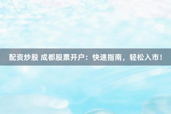 配资炒股 成都股票开户：快速指南，轻松入市！