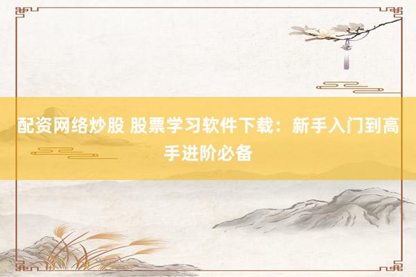 配资网络炒股 股票学习软件下载：新手入门到高手进阶必备