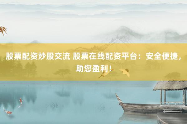 股票配资炒股交流 股票在线配资平台：安全便捷，助您盈利！