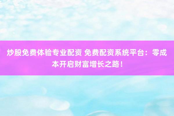 炒股免费体验专业配资 免费配资系统平台：零成本开启财富增长之路！
