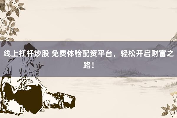 线上杠杆炒股 免费体验配资平台，轻松开启财富之路！