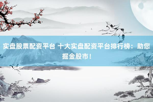 实盘股票配资平台 十大实盘配资平台排行榜：助您掘金股市！