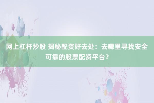网上杠杆炒股 揭秘配资好去处：去哪里寻找安全可靠的股票配资平台？