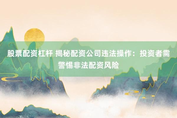股票配资杠杆 揭秘配资公司违法操作：投资者需警惕非法配资风险