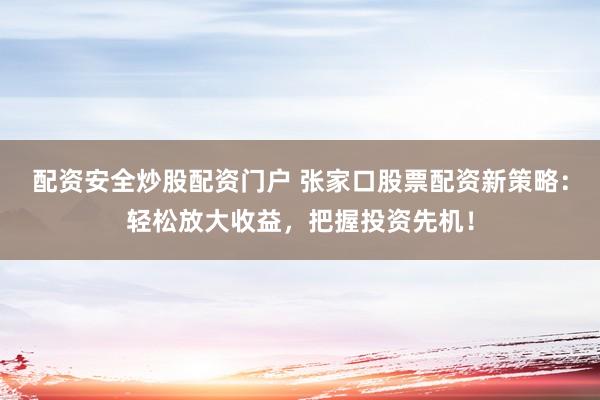 配资安全炒股配资门户 张家口股票配资新策略：轻松放大收益，把握投资先机！