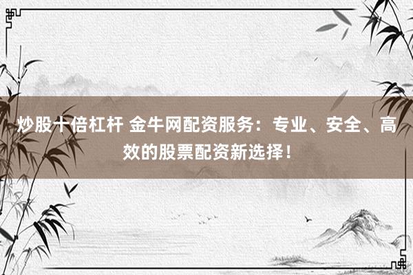 炒股十倍杠杆 金牛网配资服务：专业、安全、高效的股票配资新选择！