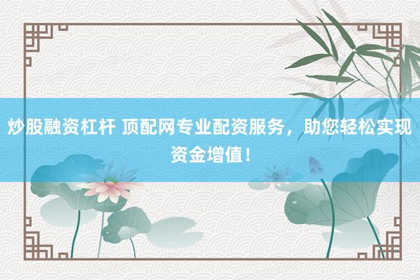炒股融资杠杆 顶配网专业配资服务，助您轻松实现资金增值！