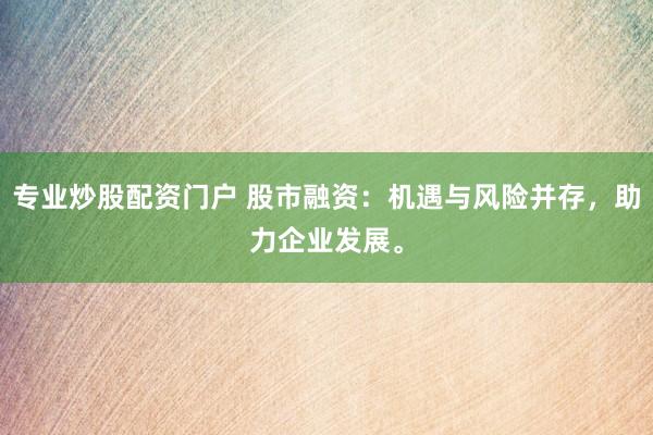 专业炒股配资门户 股市融资：机遇与风险并存，助力企业发展。