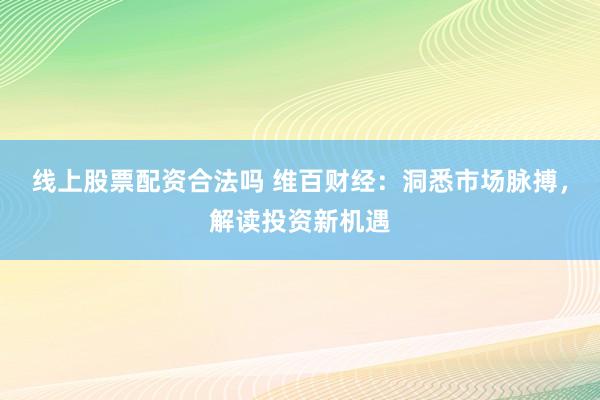 线上股票配资合法吗 维百财经：洞悉市场脉搏，解读投资新机遇