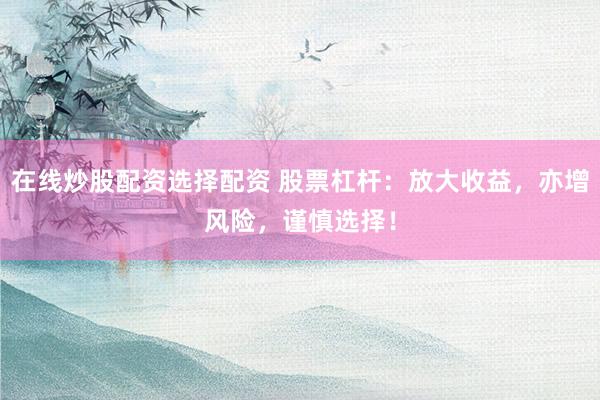 在线炒股配资选择配资 股票杠杆：放大收益，亦增风险，谨慎选择！