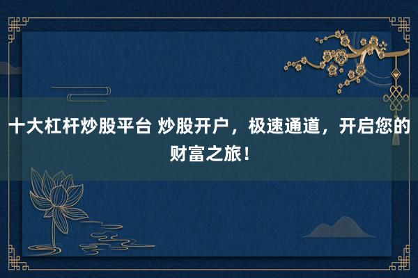 十大杠杆炒股平台 炒股开户，极速通道，开启您的财富之旅！