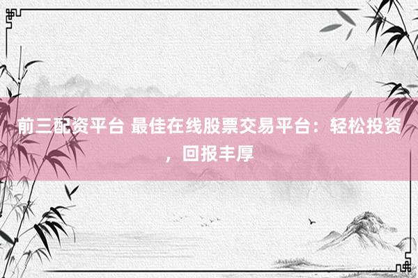 前三配资平台 最佳在线股票交易平台：轻松投资，回报丰厚