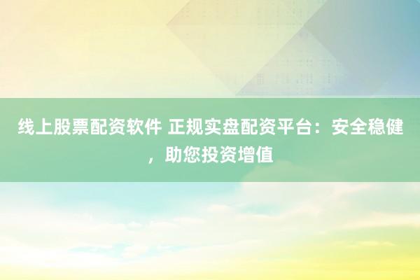 线上股票配资软件 正规实盘配资平台：安全稳健，助您投资增值