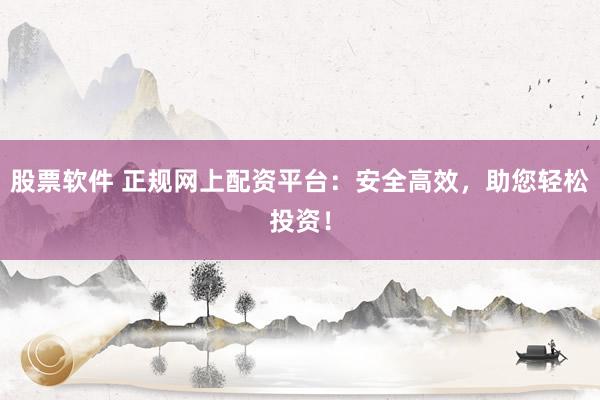股票软件 正规网上配资平台：安全高效，助您轻松投资！