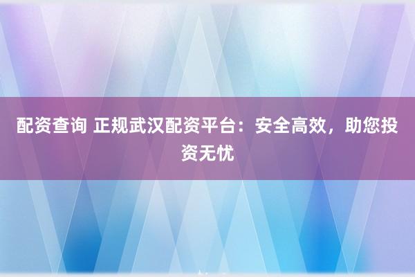 配资查询 正规武汉配资平台：安全高效，助您投资无忧