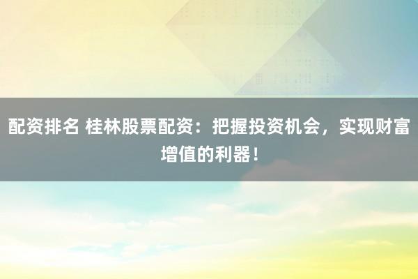 配资排名 桂林股票配资：把握投资机会，实现财富增值的利器！