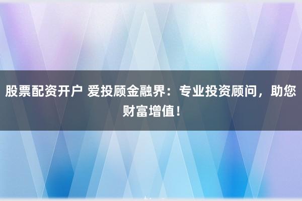 股票配资开户 爱投顾金融界：专业投资顾问，助您财富增值！