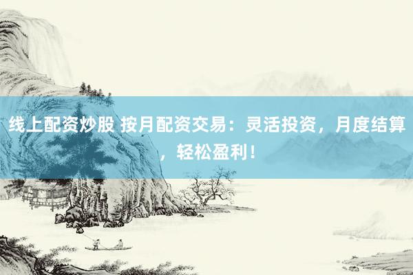 线上配资炒股 按月配资交易：灵活投资，月度结算，轻松盈利！